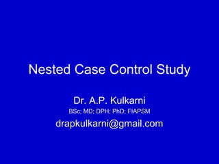 Nested Case Control Study
Dr. A.P. Kulkarni
BSc; MD; DPH; PhD; FIAPSM
drapkulkarni@gmail.com
 