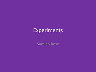 Experiments
Sumiah Rose
 