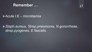 Acute I.E – microbemia
Staph.aureus, Strep.pneumonia, N.gonorrheae,
strep.pyogenes, E.faecalis.
17Remember …
 