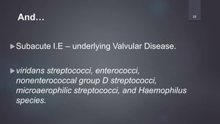 Subacute I.E – underlying Valvular Disease.
viridans streptococci, enterococci,
nonenterococcal group D streptococci,
microaerophilic streptococci, and Haemophilus
species.
18
And…
 