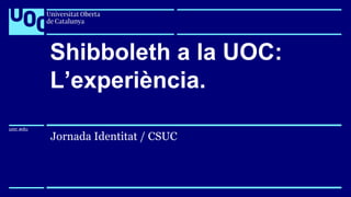 uoc.edu
uoc.edu
Jornada Identitat / CSUC
Shibboleth a la UOC:
L’experiència.
 