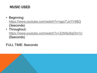 MUSIC USED
• Beginning:
https://www.youtube.com/watch?v=ggoTJxYV4BQ
(3seconds)
• Throughout:
https://www.youtube.com/watch?v=ZzN4pSgOm1U
(5seconds)
FULL TIME: 8seconds
 