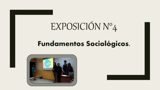 EXPOSICIÓN N°4
Fundamentos Sociológicos.
 