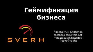 Геймификация
бизнеса
Константин Коптелов
facebook.com/sverh.net
Telegram: @kkoptelov
+38095724110
 