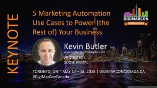 Kevin Butlerkevin.butler@goosedigital.com
VP, STRATEGY,
GOOSE DIGITAL
TORONTO, ON ~ MAY 17 – 18, 2018 | DIGIMARCONCANADA.CA
#DigiMarConCanada
5 Marketing Automation
Use Cases to Power (the
Rest of) Your Business
KEYNOTE
 