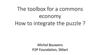 The toolbox for a commons
economy
How to integrate the puzzle ?
Michel Bauwens
P2P Foundation, SMart
 