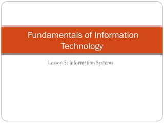 Lesson 5: Information Systems
Fundamentals of Information
Technology
 