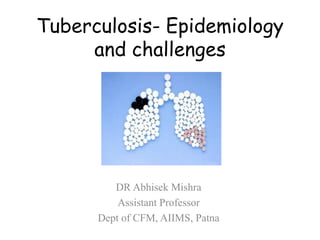 Tuberculosis- Epidemiology
and challenges
DR Abhisek Mishra
Assistant Professor
Dept of CFM, AIIMS, Patna
 