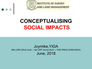 Joymike,YIGA
MSc.URD (ISUS,UoS) | BA.URP (Hons) MUK | PGD.PMUS (HSMI,INDIA)
June, 2018
CONCEPTUALISING
SOCIAL IMPACTS
 