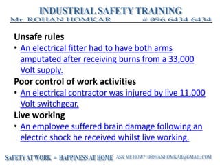 Unsafe rules
• An electrical fitter had to have both arms
amputated after receiving burns from a 33,000
Volt supply.
Poor control of work activities
• An electrical contractor was injured by live 11,000
Volt switchgear.
Live working
• An employee suffered brain damage following an
electric shock he received whilst live working.