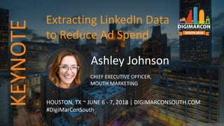 Ashley Johnson
CHIEF EXECUTIVE OFFICER,
MOUTH MARKETING
HOUSTON, TX ~ JUNE 6 - 7, 2018 | DIGIMARCONSOUTH.COM
#DigiMarConSouth
Extracting LinkedIn Data
to Reduce Ad Spend
KEYNOTE
 