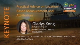 Gladys Kongkathy@salientmg.com
CHIEF EXECUTIVE OFFICER,
UBERMEDIA
LOS ANGELES, CA ~ JUNE 13 - 14, 2018 | DIGIMARCONWEST.COM
#DigiMarConWest
Practical Advice on Location-
Based Measurement and
Attribution
KEYNOTE
 