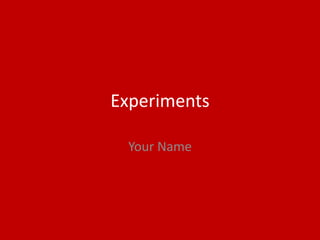 Experiments
Your Name
 