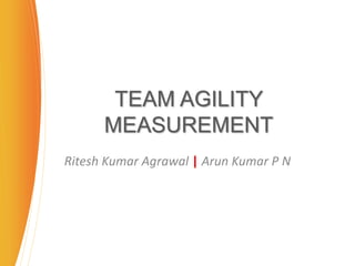 TEAM AGILITY
MEASUREMENT
Ritesh Kumar Agrawal | Arun Kumar P N
 