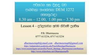 Lesson 4 –
P.B. Dharmasena
0777 613234, 0717 613234
dharmasenapb@ymail.com , dharmasenapb@gmail.com
https://independent.academia.edu/PunchiBandageDharmasena
https://www.researchgate.net/profile/Punchi_Bandage_Dharmasena/contributions
http://www.slideshare.net/DharmasenaPb
: DEM 1272
8.30 am – 12.00, 1.00 pm – 3.30 pm
 