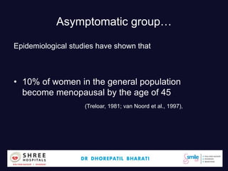 Asymptomatic group…
Epidemiological studies have shown that
• 10% of women in the general population
become menopausal by the age of 45
(Treloar, 1981; van Noord et al., 1997),
Dr.Bharati Dhorepatil 10
 