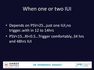 When one or two IUI
• Depends on PSV>25…just one IUI,no
trigger..with in 12 to 14hrs
• PSV<15…RI<0.5…Trigger comfortably..34 hrs
and 48hrs IUI
Dr.Bharati Dhorepatil 48
 