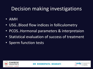Decision making investigations
• AMH
• USG..Blood flow indices in folliculometry
• PCOS..Hormonal parameters & interpretaion
• Statistical evaluation of success of treatment
• Sperm function tests
Dr.Bharati Dhorepatil 5
 