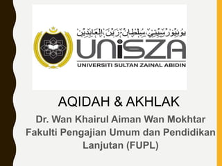 • AQIDAH & AKHLAK
Dr. Wan Khairul Aiman Wan Mokhtar
Fakulti Pengajian Umum dan Pendidikan
Lanjutan (FUPL)
 