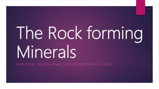 The Rock forming
MineralsPREPARED BY: JEROME A. BIGAEL, LEYTE PROGRESSIVE HIGH SCHOOL
 