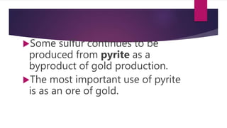 Some sulfur continues to be
produced from pyrite as a
byproduct of gold production.
The most important use of pyrite
is as an ore of gold.
 