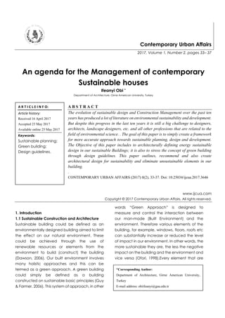 Contemporary Urban Affairs
2017, Volume 1, Number 2, pages 33– 37
An agenda for the Management of contemporary
Sustainable houses
Ifeanyi Obi *
Department of Architecture, Girne American University, Turkey
A B S T R A C T
The evolution of sustainable design and Construction Management over the past ten
years has produced a lot of literature on environmental sustainability and development.
But despite this progress in the last ten years it is still a big challenge to designers,
architects, landscape designers, etc. and all other professions that are related to the
field of environmental science. . The goal of this paper is to simply create a framework
for more accurate approach towards sustainable planning, design and development.
The Objective of this paper includes to architecturally defining energy sustainable
design in our sustainable Buildings; it is also to stress the concept of green building
through design guidelines. This paper outlines, recommend and also create
architectural design for sustainability and eliminate unsustainable elements in our
building.
.
CONTEMPORARY URBAN AFFAIRS (2017) 1(2), 33-37. Doi: 10.25034/ijcua.2017.3646
www.ijcua.com
Copyright © 2017 Contemporary Urban Affairs. All rights reserved.
1. Introduction
1.1 Sustainable Construction and Architecture
Sustainable building could be defined as an
environmentally designed building aimed to limit
the effect on our natural environment. These
could be achieved through the use of
renewable resources or elements from the
environment to build (construct) the building
(Dawson, 2006). Our built environment involves
many holistic approaches and this can be
termed as a green approach. A green building
could simply be defined as a building
constructed on sustainable basic principles (Guy
& Farmer, 2006). This system of approach, in other
words “Green Approach” is designed to
measure and control the interaction between
our man-made (Built Environment) and the
environment. Therefore various elements of the
building, for example, windows, floors, roofs etc
can substantially increase or reduced the level
of impact in our environment. In other words, the
more sustainable they are, the less the negative
impact on the building and the environment and
vice versa (Ofori, 1998).Every element that are
A R T I C L E I N F O:
Article history:
Received 16 April 2017
Accepted 23 May 2017
Available online 25 May 2017
Keywords:
Sustainable planning;
Green building;
Design guidelines.
*Corresponding Author:
Department of Architecture, Girne American University,
Turkey
E-mail address: obiifeanyi@gau.edu.tr
 