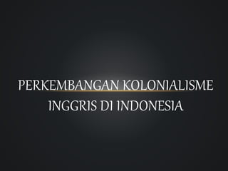 PERKEMBANGAN KOLONIALISME
INGGRIS DI INDONESIA
 