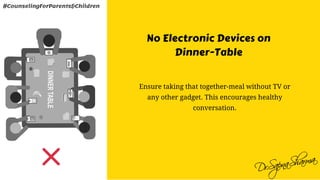 No Electronic Devices on
Dinner-Table
Ensure taking that together-meal without TV or
any other gadget. This encourages healthy
conversation.
#CounselingForParents&Children
 