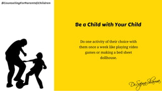 Be a Child with Your Child
Do one activity of their choice with
them once a week like playing video
games or making a bed sheet
dollhouse.
#CounselingForParents&Children
 