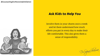 Ask Kids to Help You
Involve them in your chores once a week
and let them understand how much
efforts you put in every day to make their
life comfortable. This also gives them a
sense of responsibility. 
#CounselingForParents&Children
 