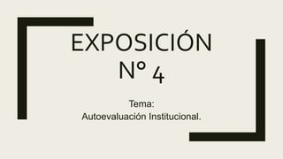 EXPOSICIÓN
N° 4
Tema:
Autoevaluación Institucional.
 