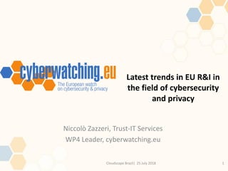 Latest trends in EU R&I in
the field of cybersecurity
and privacy
1Cloudscape Brazil| 25 July 2018
Niccolò Zazzeri, Trust-IT Services
WP4 Leader, cyberwatching.eu
 