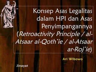 Konsep Asas Legalitas
dalam HPI dan Asas
Penyimpangannya
(Retroactivity Principle / al-
Atsaar al-Qoth’ie / al-Atsaar
ar-Roj’ie)
Ari Wibowo
Jinayat
 