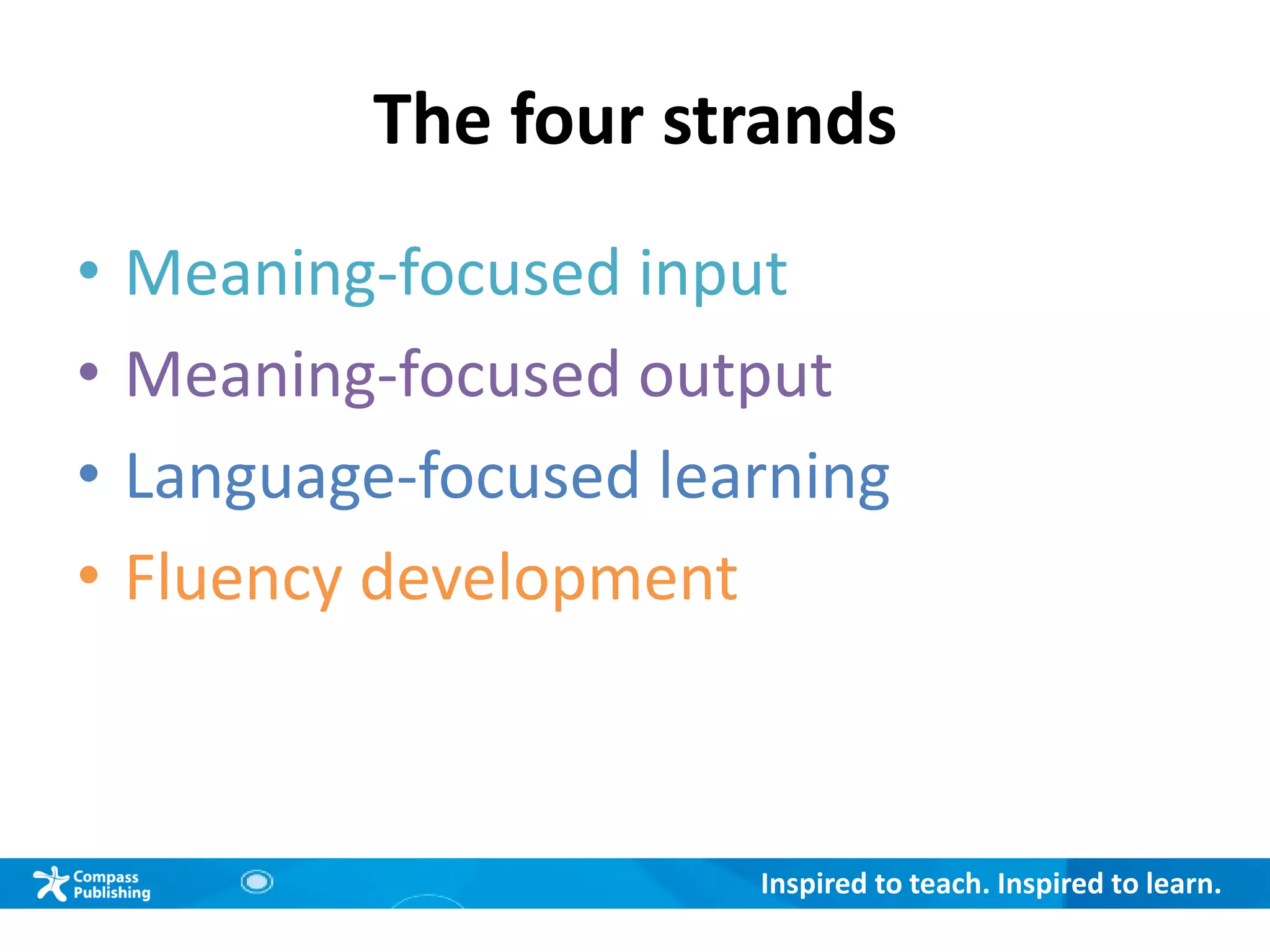 Inspired to teach. Inspired to learn.
The four strands
• Meaning-focused input
• Meaning-focused output
• Language-focused learning
• Fluency development
 