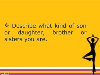  Describe what kind of son
or daughter, brother or
sisters you are.
 
