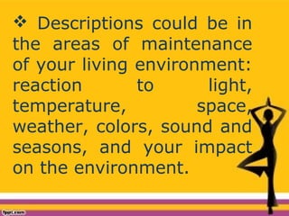  Descriptions could be in
the areas of maintenance
of your living environment:
reaction to light,
temperature, space,
weather, colors, sound and
seasons, and your impact
on the environment.
 
