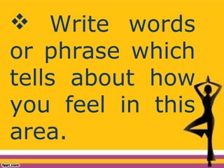  Write words
or phrase which
tells about how
you feel in this
area.
 