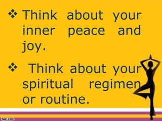  Think about your
inner peace and
joy.
 Think about your
spiritual regimen
or routine.
 