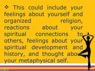  This could include your
feelings about yourself and
organized religion,
reactions about your
spiritual connections to
others, feelings about your
spiritual development and
history, and thought about
your metaphysical self.
 