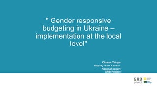 " Gender responsive
budgeting in Ukraine –
implementation at the local
level"
Oksana Tsiupa
Deputy Team Leader
National expert
GRB Project
 