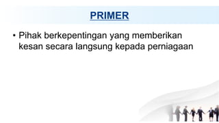 PRIMER
• Pihak berkepentingan yang memberikan
kesan secara langsung kepada perniagaan
 