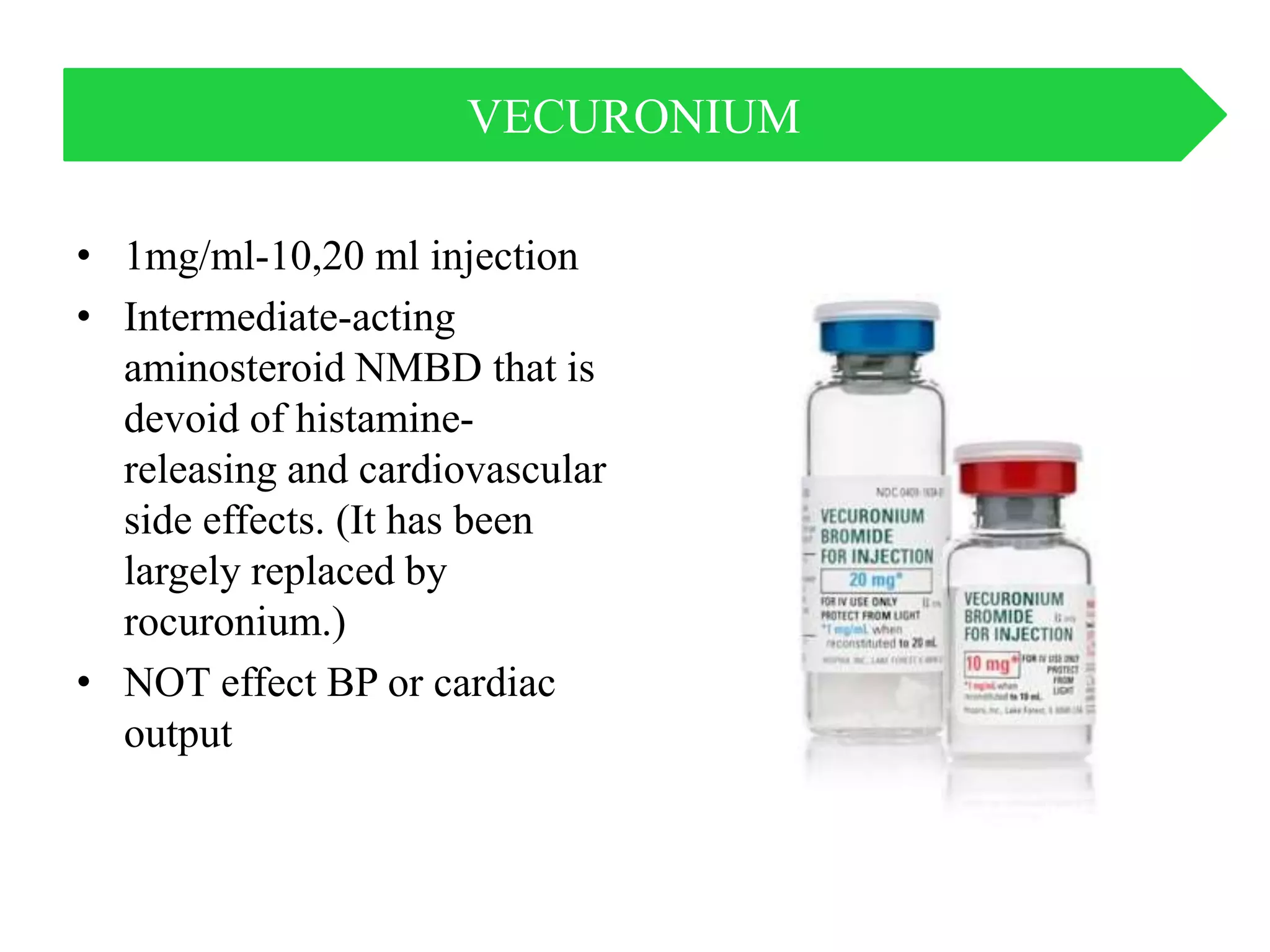 • 1mg/ml-10,20 ml injection
• Intermediate-acting
aminosteroid NMBD that is
devoid of histamine-
releasing and cardiovascular
side effects. (It has been
largely replaced by
rocuronium.)
• NOT effect BP or cardiac
output
VECURONIUM
 