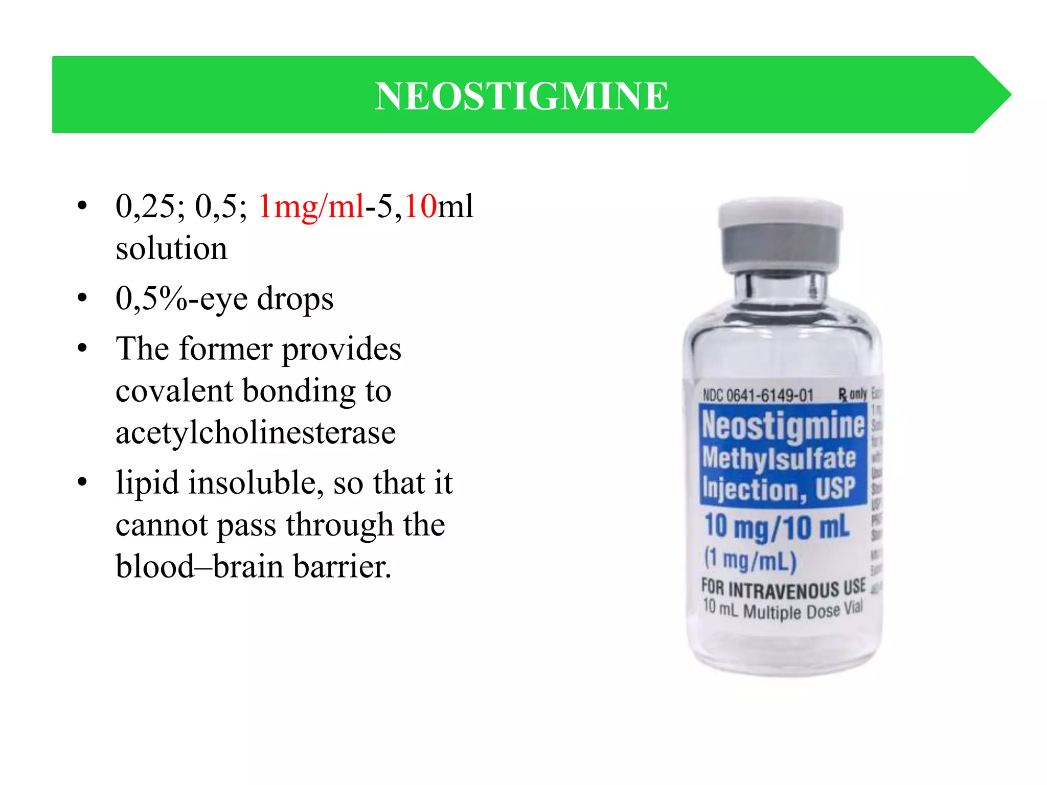 NEOSTIGMINE
• 0,25; 0,5; 1mg/ml-5,10ml
solution
• 0,5%-eye drops
• The former provides
covalent bonding to
acetylcholinesterase
• lipid insoluble, so that it
cannot pass through the
blood–brain barrier.
 