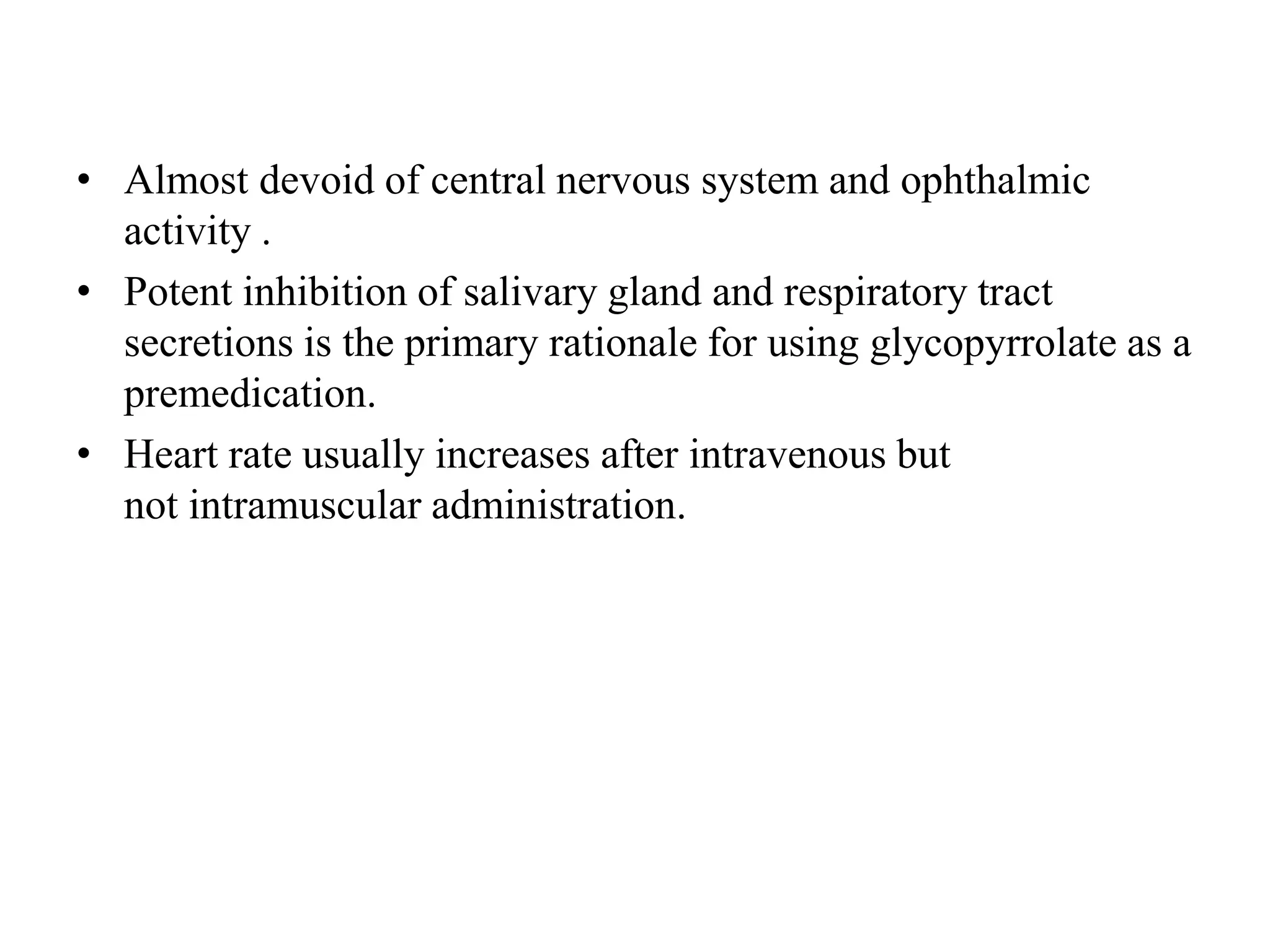 • Almost devoid of central nervous system and ophthalmic
activity .
• Potent inhibition of salivary gland and respiratory tract
secretions is the primary rationale for using glycopyrrolate as a
premedication.
• Heart rate usually increases after intravenous but
not intramuscular administration.
 