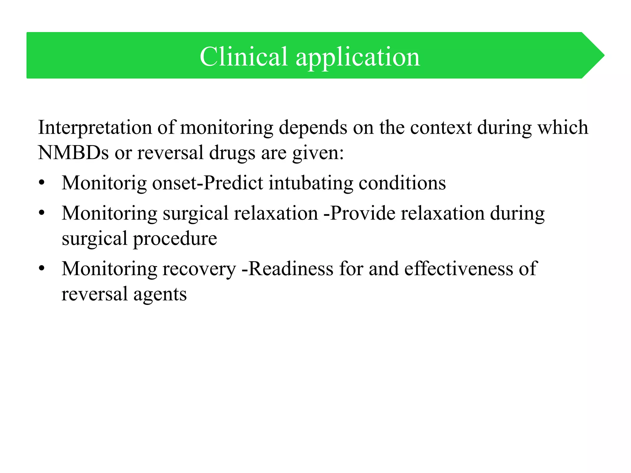 Interpretation of monitoring depends on the context during which
NMBDs or reversal drugs are given:
• Monitorig onset-Predict intubating conditions
• Monitoring surgical relaxation -Provide relaxation during
surgical procedure
• Monitoring recovery -Readiness for and effectiveness of
reversal agents
Clinical application
 