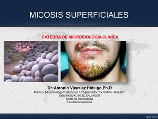 MICOSIS SUPERFICIALES
Dr. Antonio Vásquez Hidalgo,Ph.D
Médico/ Microbiólogo/ Salubrista /Programador/ Scientific Research
UNIVERSIDAD DE EL SALVADOR
Depto de Microbiología
Facultad de Medicina
 