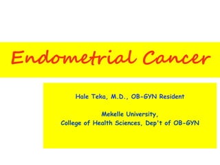 Endometrial Cancer
Hale Teka, M.D., OB-GYN Resident
Mekelle University,
College of Health Sciences, Dep't of OB-GYN
 