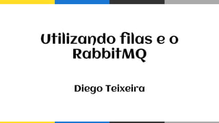Utilizando filas e o
RabbitMQ
Diego Teixeira
 