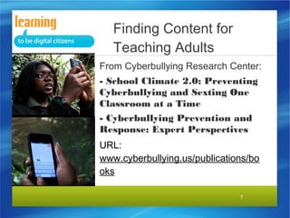 7
From Cyberbullying Research Center:
- School Climate 2.0: Preventing
Cyberbullying and Sexting One
Classroom at a Time
- Cyberbullying Prevention and
Response: Expert Perspectives
URL:
www.cyberbullying.us/publications/bo
oks
Finding Content for
Teaching Adults
 