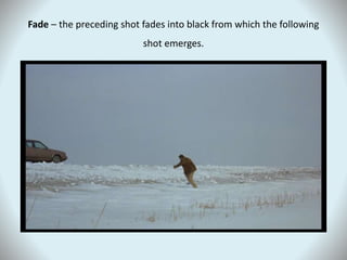 Fade – the preceding shot fades into black from which the following
shot emerges.
 